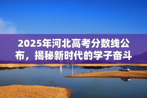 2025年河北高考分数线公布，揭秘新时代的学子奋斗之路