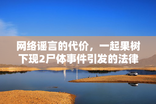 网络谣言的代价，一起果树下现2尸体事件引发的法律思考