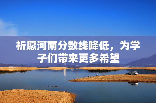 祈愿河南分数线降低，为学子们带来更多希望