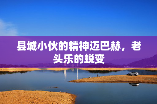 县城小伙的精神迈巴赫，老头乐的蜕变
