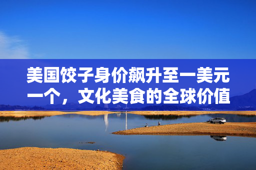 美国饺子身价飙升至一美元一个，文化美食的全球价值
