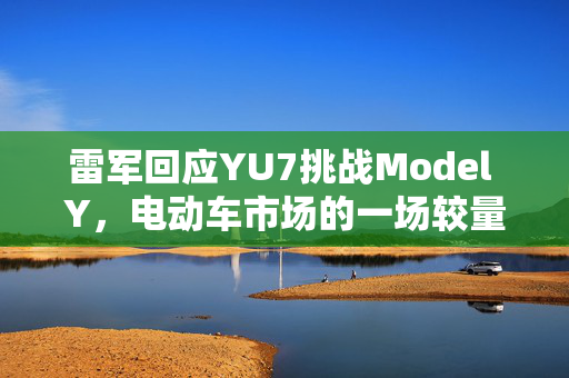 雷军回应YU7挑战Model Y，电动车市场的一场较量