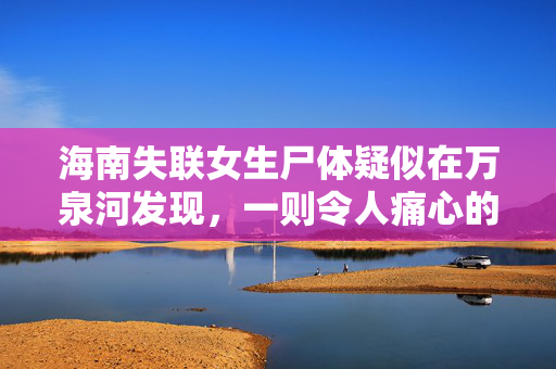 海南失联女生尸体疑似在万泉河发现，一则令人痛心的寻人事件
