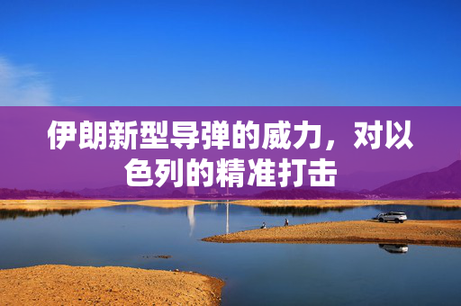 伊朗新型导弹的威力，对以色列的精准打击