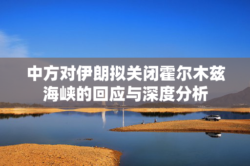 中方对伊朗拟关闭霍尔木兹海峡的回应与深度分析