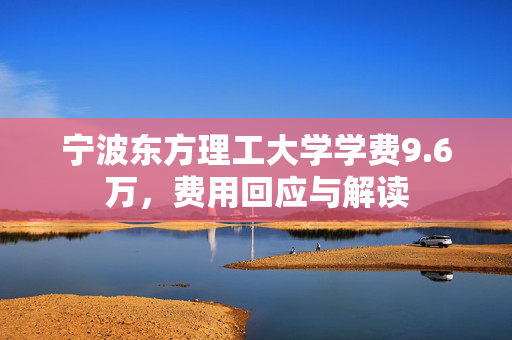 宁波东方理工大学学费9.6万，费用回应与解读