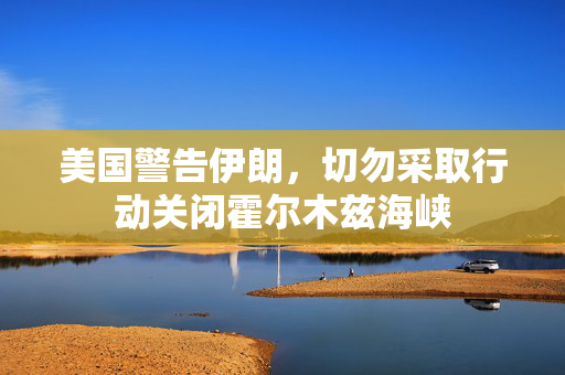 美国警告伊朗，切勿采取行动关闭霍尔木兹海峡