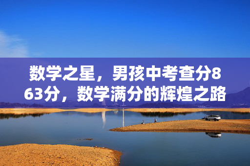 数学之星，男孩中考查分863分，数学满分的辉煌之路