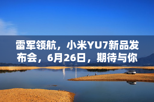 雷军领航，小米YU7新品发布会，6月26日，期待与你相见