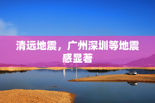 清远地震，广州深圳等地震感显著