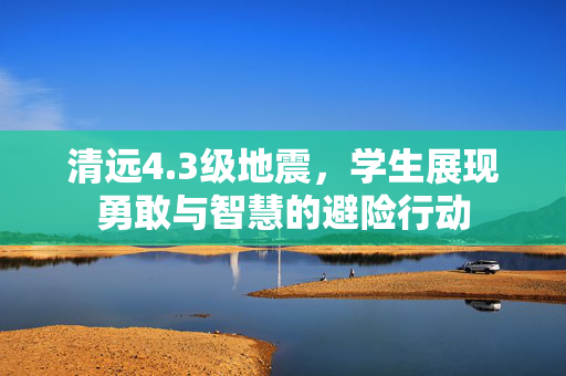 清远4.3级地震，学生展现勇敢与智慧的避险行动