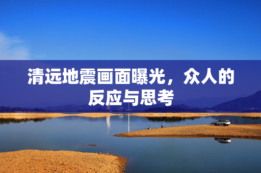 清远地震画面曝光，众人的反应与思考