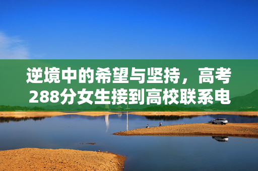 逆境中的希望与坚持，高考288分女生接到高校联系电话的励志故事