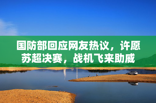 国防部回应网友热议，许愿苏超决赛，战机飞来助威