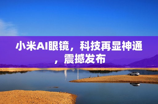 小米AI眼镜，科技再显神通，震撼发布