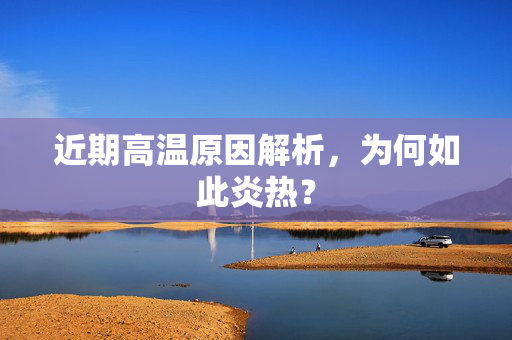 近期高温原因解析，为何如此炎热？