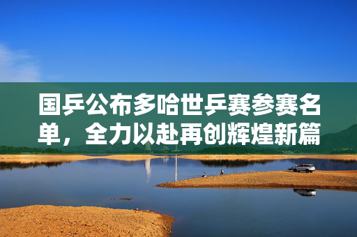国乒公布多哈世乒赛参赛名单，全力以赴再创辉煌新篇章
