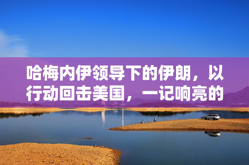 哈梅内伊领导下的伊朗，以行动回击美国，一记响亮的耳光