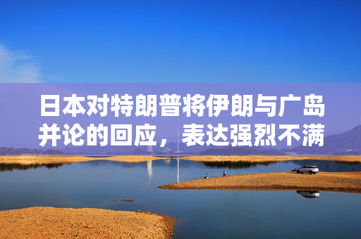 日本对特朗普将伊朗与广岛并论的回应，表达强烈不满与担忧