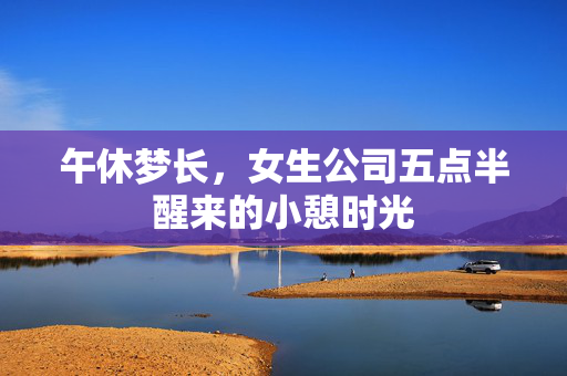 午休梦长，女生公司五点半醒来的小憩时光
