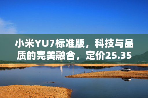 小米YU7标准版，科技与品质的完美融合，定价25.35万