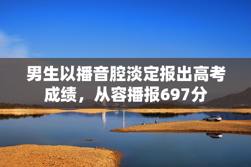 男生以播音腔淡定报出高考成绩，从容播报697分