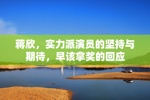 蒋欣，实力派演员的坚持与期待，早该拿奖的回应