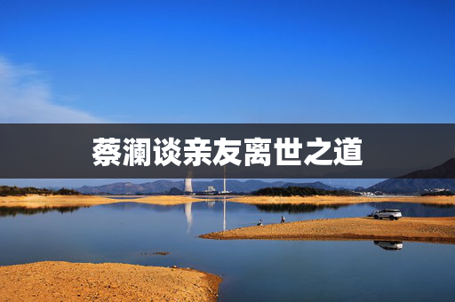 蔡澜谈亲友离世之道