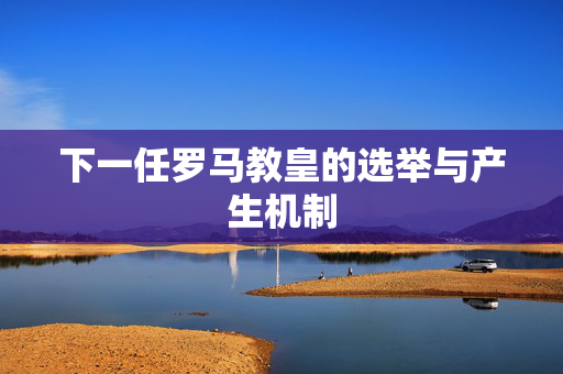 下一任罗马教皇的选举与产生机制