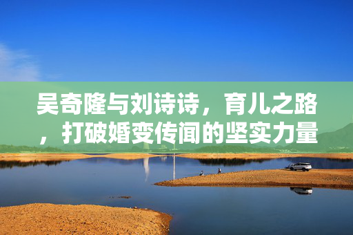 吴奇隆与刘诗诗，育儿之路，打破婚变传闻的坚实力量