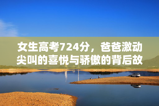 女生高考724分，爸爸激动尖叫的喜悦与骄傲的背后故事