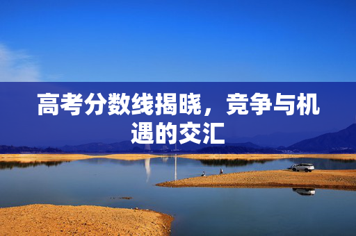 高考分数线揭晓，竞争与机遇的交汇