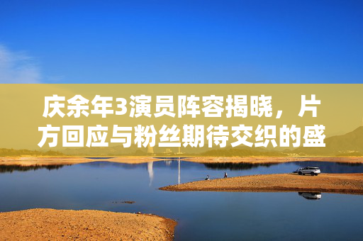 庆余年3演员阵容揭晓，片方回应与粉丝期待交织的盛事