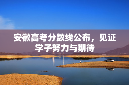 安徽高考分数线公布，见证学子努力与期待