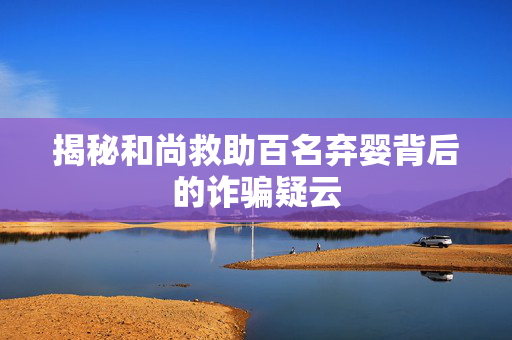 揭秘和尚救助百名弃婴背后的诈骗疑云