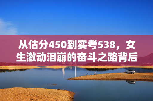 从估分450到实考538，女生激动泪崩的奋斗之路背后