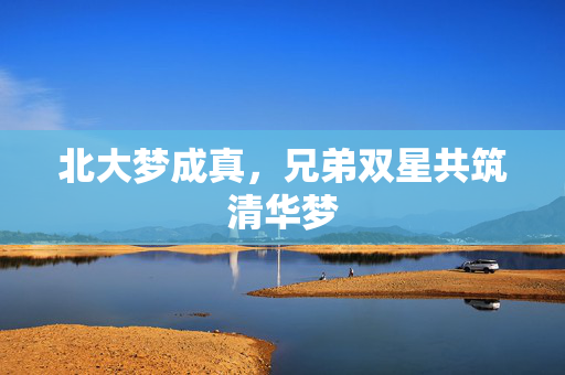 北大梦成真，兄弟双星共筑清华梦