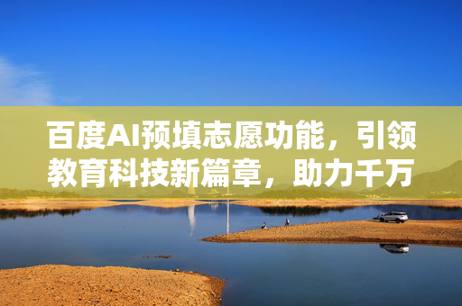 百度AI预填志愿功能，引领教育科技新篇章，助力千万学子高效填报志愿