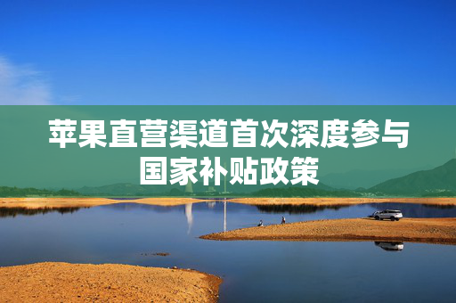 苹果直营渠道首次深度参与国家补贴政策