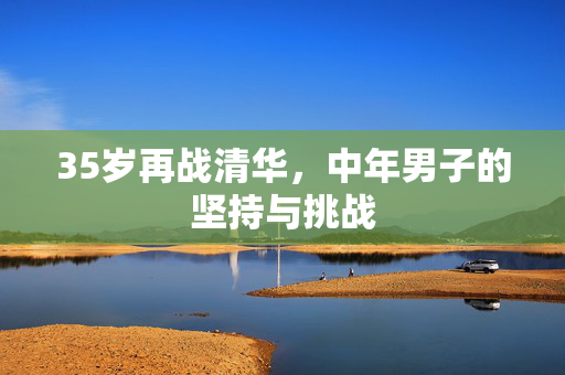 35岁再战清华，中年男子的坚持与挑战