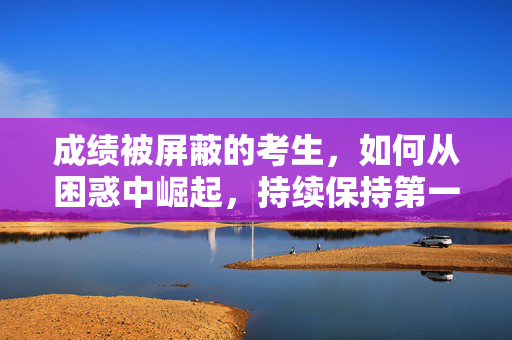 成绩被屏蔽的考生，如何从困惑中崛起，持续保持第一