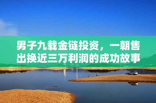 男子九载金链投资，一朝售出换近三万利润的成功故事