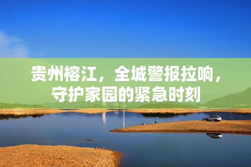 贵州榕江，全城警报拉响，守护家园的紧急时刻