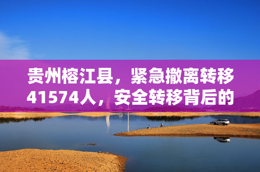 贵州榕江县，紧急撤离转移41574人，安全转移背后的故事