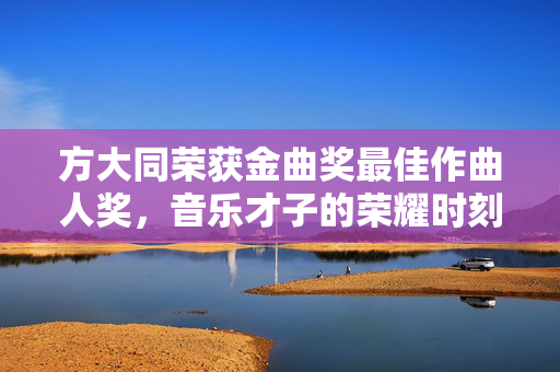 方大同荣获金曲奖最佳作曲人奖，音乐才子的荣耀时刻