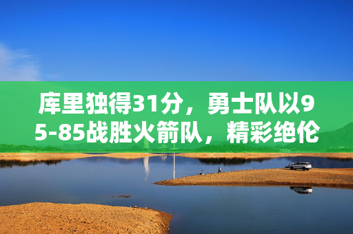 库里独得31分，勇士队以95-85战胜火箭队，精彩绝伦的NBA对决
