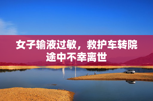 女子输液过敏，救护车转院途中不幸离世