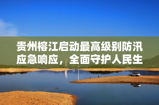 贵州榕江启动最高级别防汛应急响应，全面守护人民生命安全