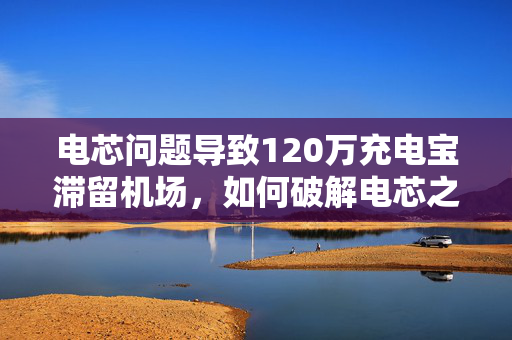 电芯问题导致120万充电宝滞留机场，如何破解电芯之困？