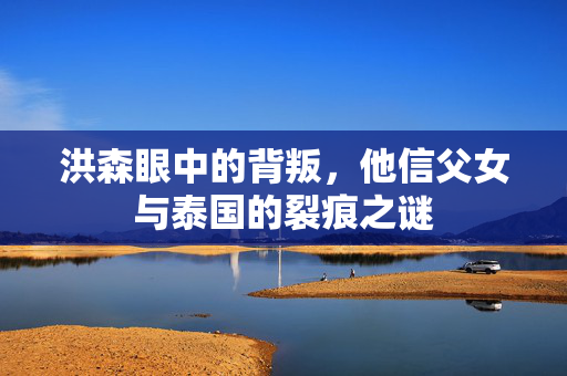洪森眼中的背叛，他信父女与泰国的裂痕之谜